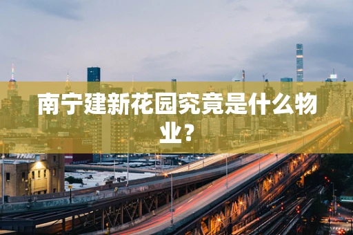 南宁建新花园究竟是什么物业？