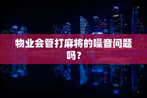 物业会管打麻将的噪音问题吗？