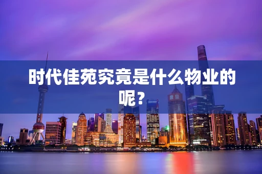 时代佳苑究竟是什么物业的呢？