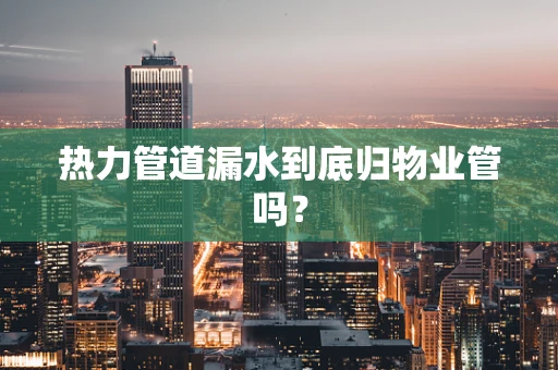 热力管道漏水到底归物业管吗？