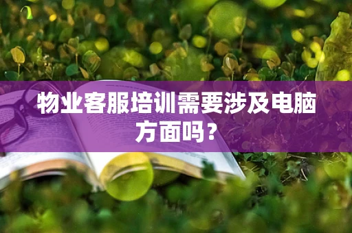 物业客服培训需要涉及电脑方面吗？