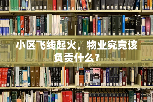 小区飞线起火，物业究竟该负责什么？