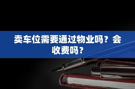 卖车位需要通过物业吗？会收费吗？