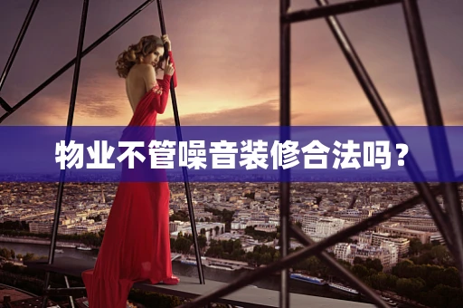 物业不管噪音装修合法吗？