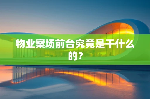 物业案场前台究竟是干什么的？