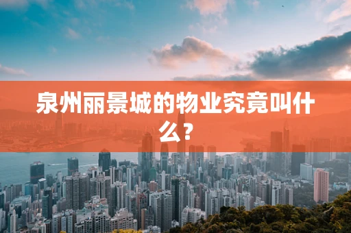 泉州丽景城的物业究竟叫什么？