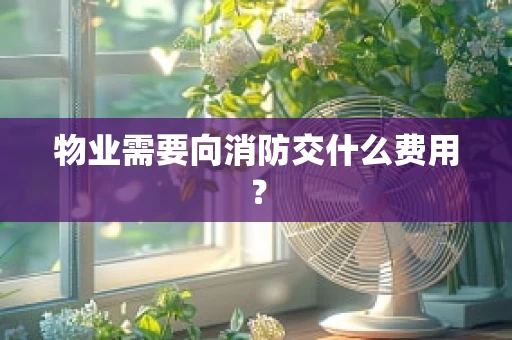 物业需要向消防交什么费用？
