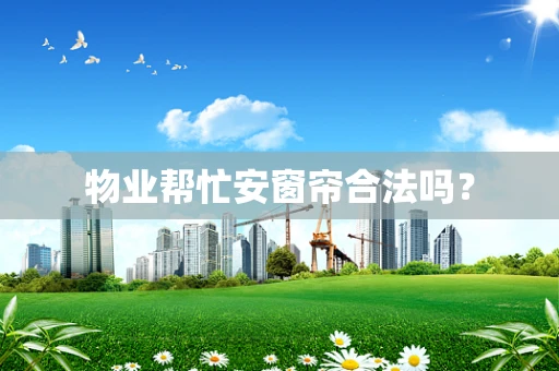 物业帮忙安窗帘合法吗？