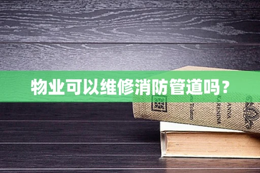 物业可以维修消防管道吗？