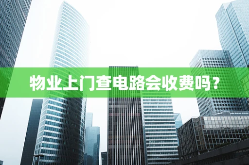 物业上门查电路会收费吗？