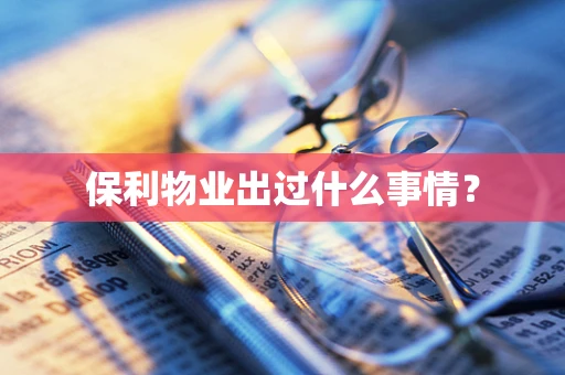 保利物业出过什么事情？