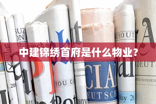 中建锦绣首府是什么物业？