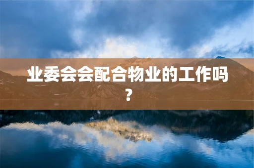 业委会会配合物业的工作吗？