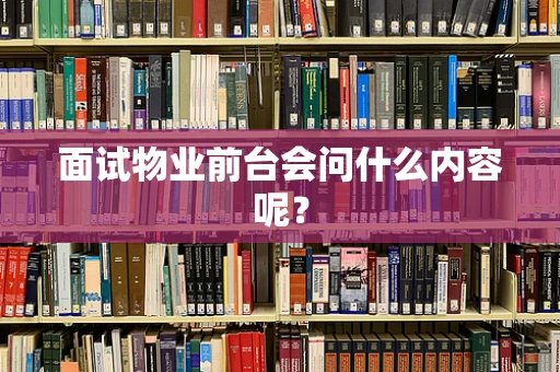 面试物业前台会问什么内容呢？