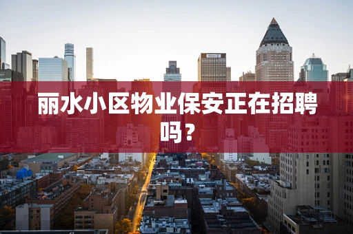 丽水小区物业保安正在招聘吗？