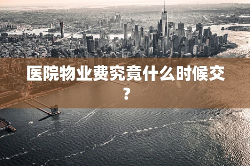 医院物业费究竟什么时候交？