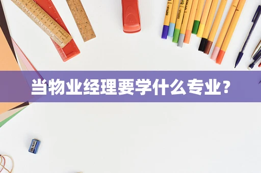 当物业经理要学什么专业？