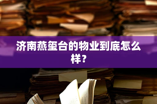 济南燕玺台的物业到底怎么样？