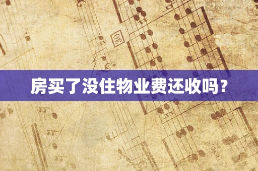 房买了没住物业费还收吗？
