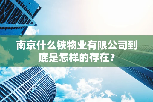 南京什么铁物业有限公司到底是怎样的存在？