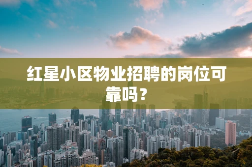 红星小区物业招聘的岗位可靠吗？
