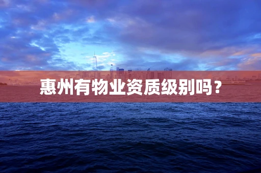 惠州有物业资质级别吗？