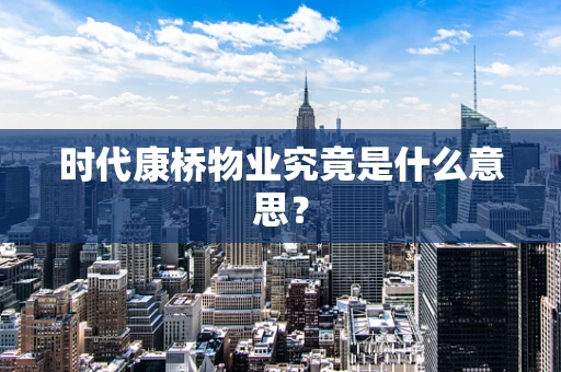 时代康桥物业究竟是什么意思？