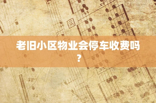 老旧小区物业会停车收费吗？