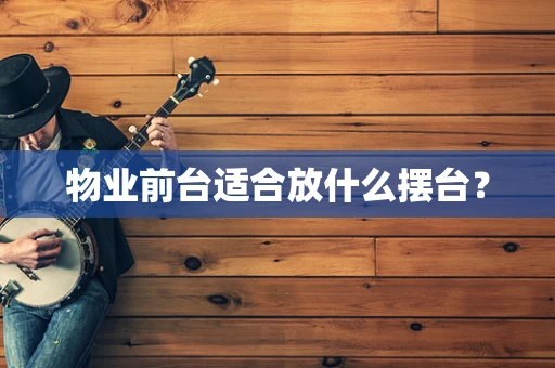 物业前台适合放什么摆台？