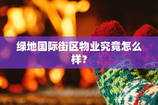 绿地国际街区物业究竟怎么样？