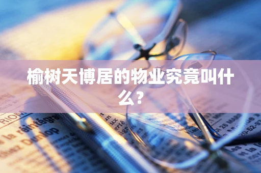 榆树天博居的物业究竟叫什么？