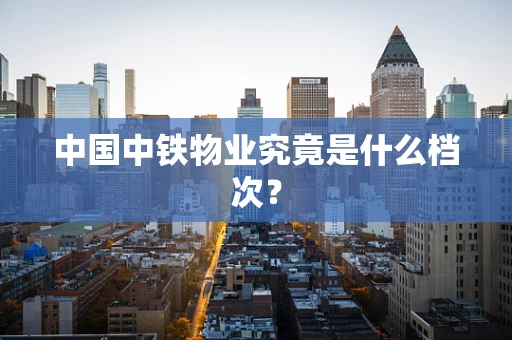 中国中铁物业究竟是什么档次？