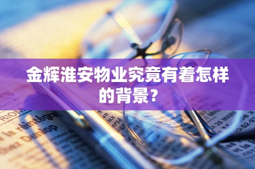 金辉淮安物业究竟有着怎样的背景？