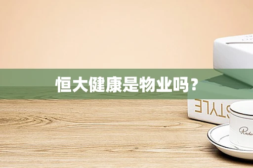 恒大健康是物业吗？