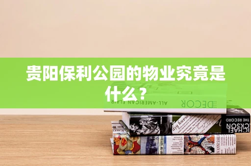 贵阳保利公园的物业究竟是什么？