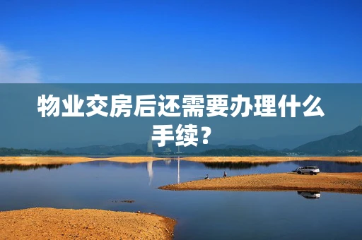 物业交房后还需要办理什么手续？