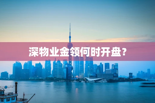 深物业金领何时开盘？