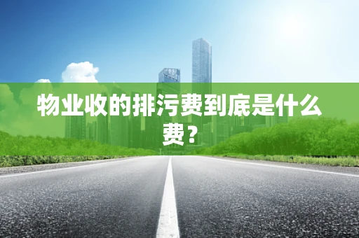 物业收的排污费到底是什么费？