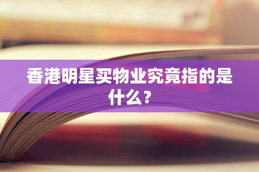 香港明星买物业究竟指的是什么？