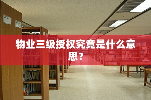 物业三级授权究竟是什么意思？