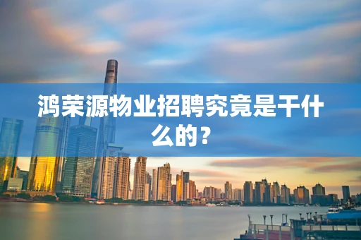 鸿荣源物业招聘究竟是干什么的？