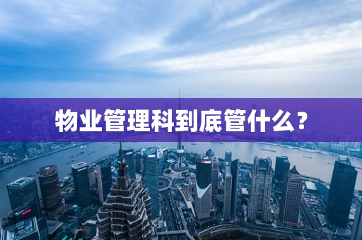 物业管理科到底管什么？