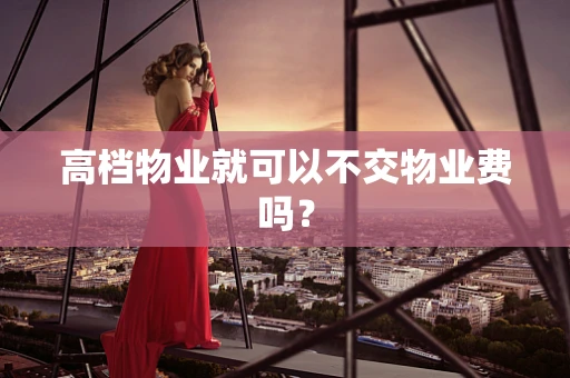 高档物业就可以不交物业费吗？