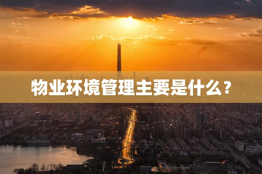 物业环境管理主要是什么？