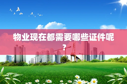 物业现在都需要哪些证件呢？
