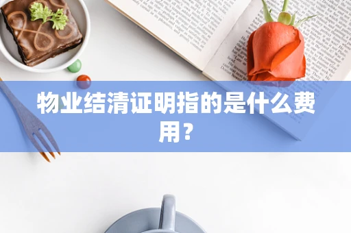 物业结清证明指的是什么费用？