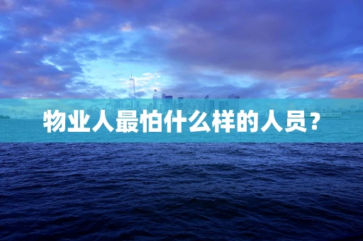 物业人最怕什么样的人员？