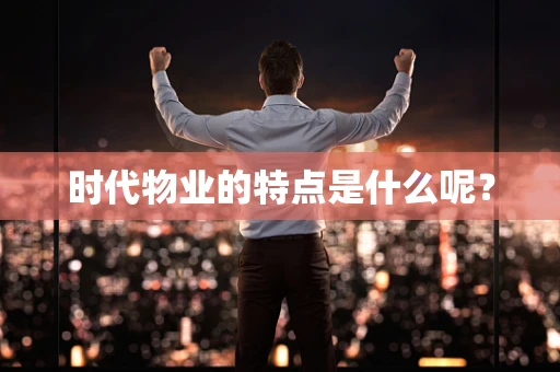 时代物业的特点是什么呢？