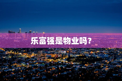 乐富强是物业吗？