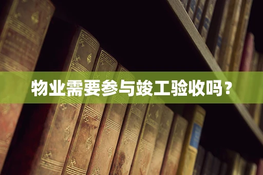 物业需要参与竣工验收吗？